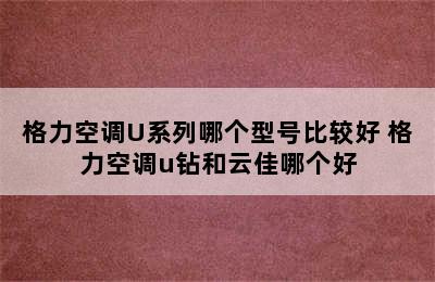 格力空调U系列哪个型号比较好 格力空调u钻和云佳哪个好